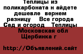 Теплицы из поликарбоната.н айдете дешевле- вернем разницу. - Все города Сад и огород » Теплицы   . Московская обл.,Щербинка г.
